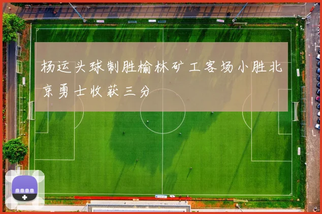 杨运头球制胜榆林矿工客场小胜北京勇士收获三分