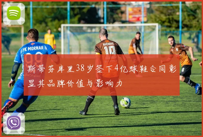 斯蒂芬库里38岁签下4亿球鞋合同彰显其品牌价值与影响力