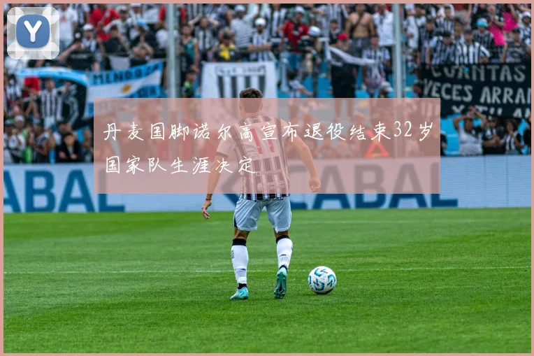 丹麦国脚诺尔高宣布退役结束32岁国家队生涯决定