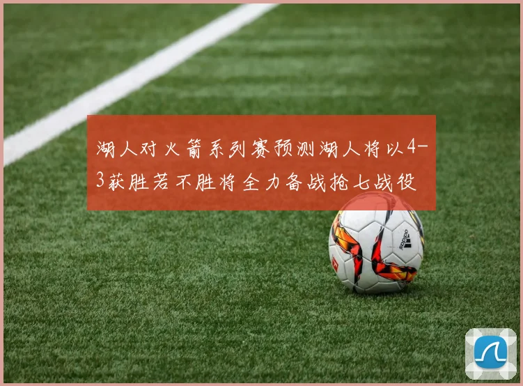 湖人对火箭系列赛预测湖人将以4-3获胜若不胜将全力备战抢七战役