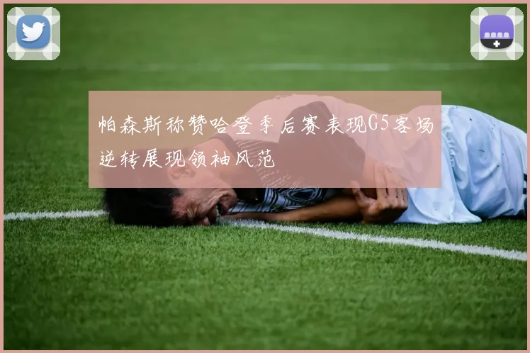 帕森斯称赞哈登季后赛表现G5客场逆转展现领袖风范