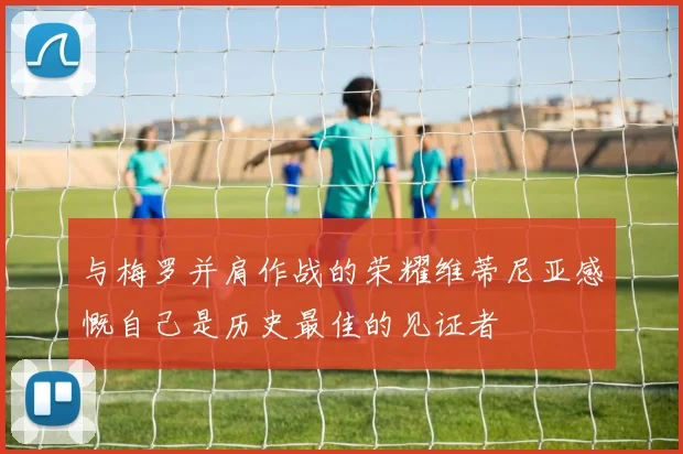 与梅罗并肩作战的荣耀维蒂尼亚感慨自己是历史最佳的见证者