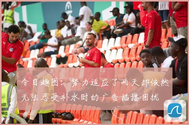 今日趣图：努力适应了两天却依然无法忍受补水时的广告插播困扰
