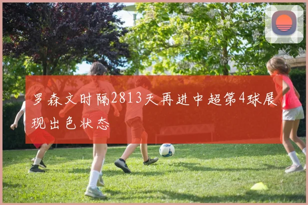 罗森文时隔2813天再进中超第4球展现出色状态