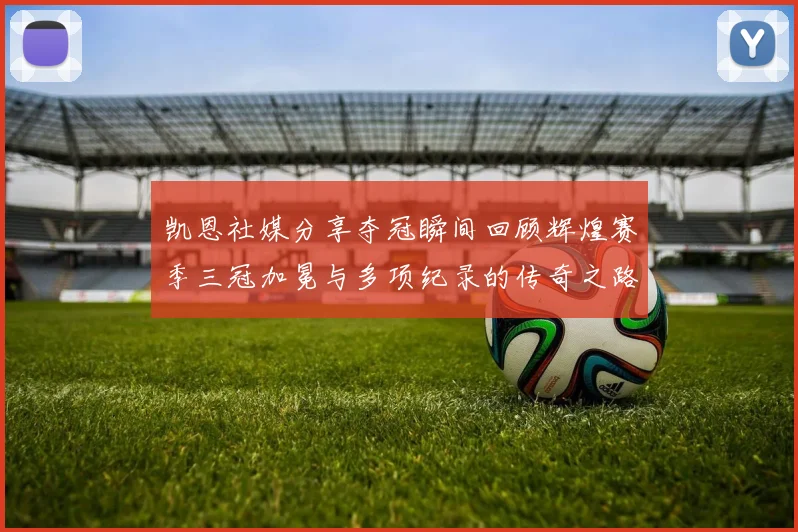 凯恩社媒分享夺冠瞬间回顾辉煌赛季三冠加冕与多项纪录的传奇之路