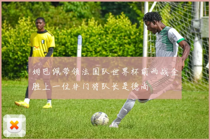 姆巴佩带领法国队世界杯前两战全胜上一位非门将队长是德尚