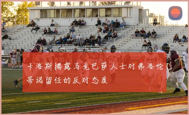 卡洛斯揭露马竞巴萨人士对弗洛伦蒂诺留任的反对态度