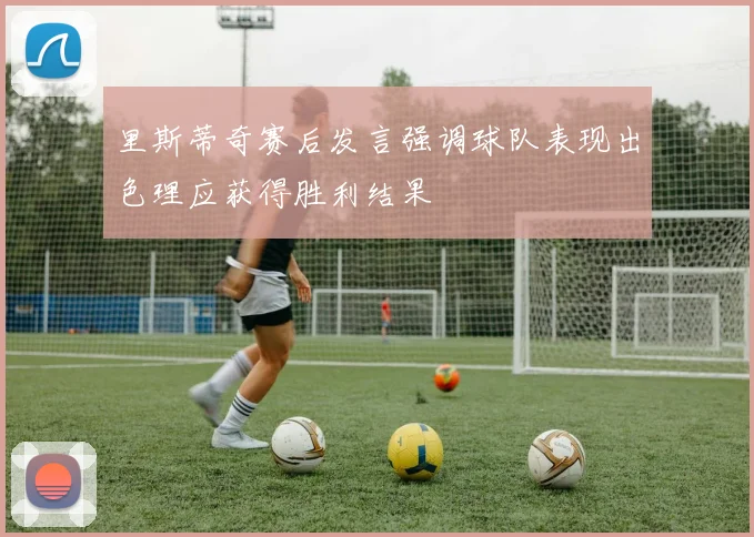 里斯蒂奇赛后发言强调球队表现出色理应获得胜利结果